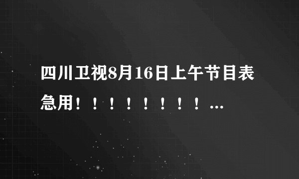四川卫视8月16日上午节目表 急用！！！！！！！！！！！！