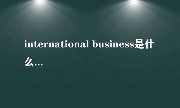 international business是什么意思?谢谢