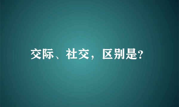 交际、社交，区别是？