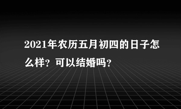 2021年农历五月初四的日子怎么样？可以结婚吗？