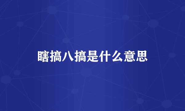 瞎搞八搞是什么意思