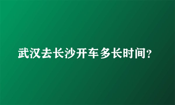 武汉去长沙开车多长时间？