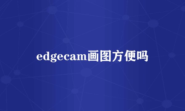 edgecam画图方便吗