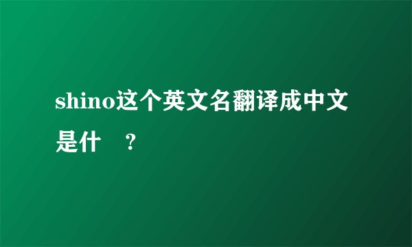 shino这个英文名翻译成中文是什麼?