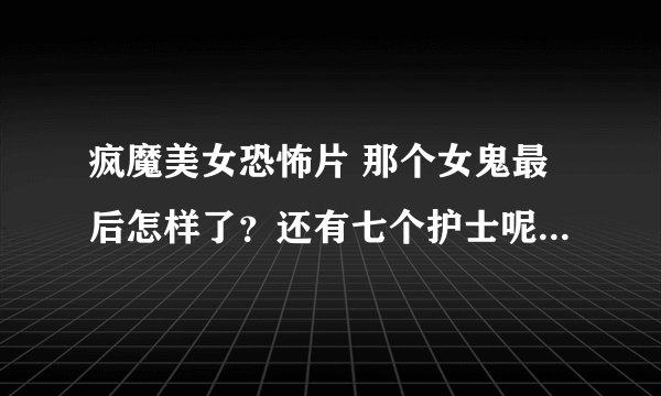 疯魔美女恐怖片 那个女鬼最后怎样了？还有七个护士呢！都死了吗