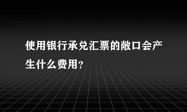 使用银行承兑汇票的敞口会产生什么费用？