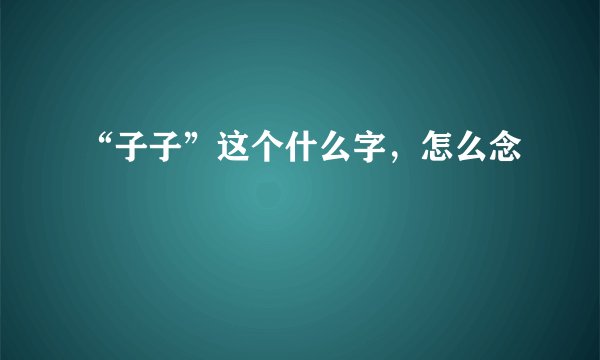 “子子”这个什么字，怎么念