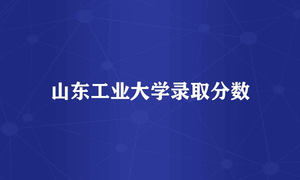 山东工业大学录取分数