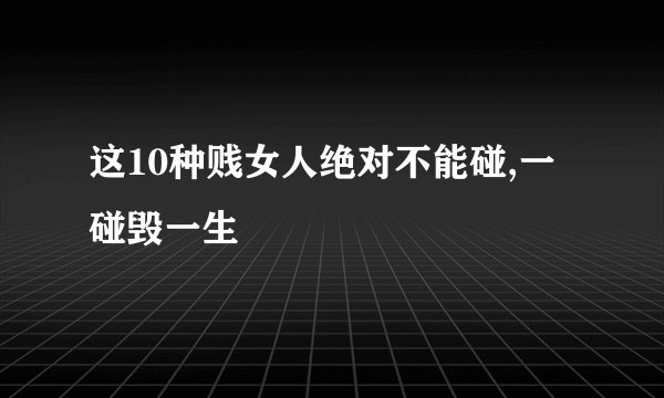 这10种贱女人绝对不能碰,一碰毁一生