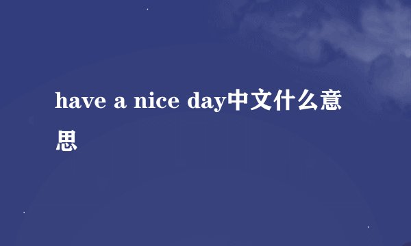 have a nice day中文什么意思