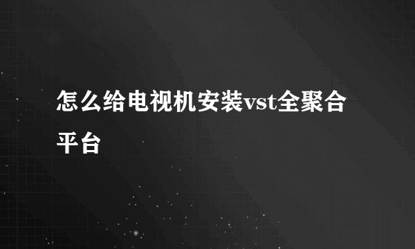 怎么给电视机安装vst全聚合平台