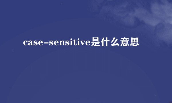 case-sensitive是什么意思