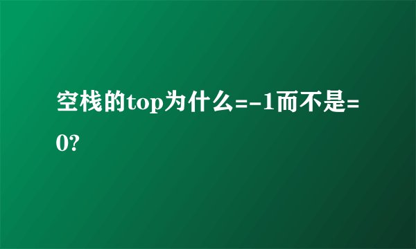 空栈的top为什么=-1而不是=0?