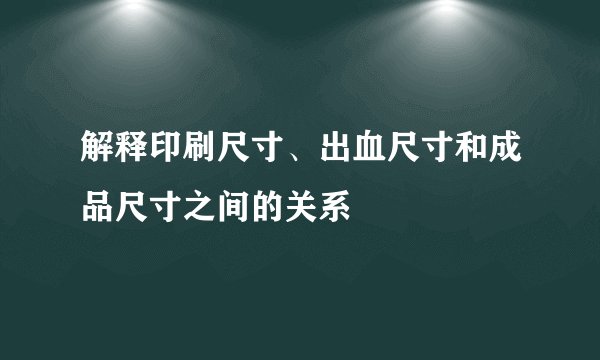 解释印刷尺寸、出血尺寸和成品尺寸之间的关系