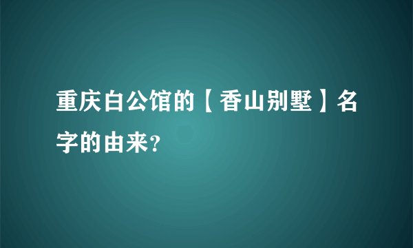 重庆白公馆的【香山别墅】名字的由来？