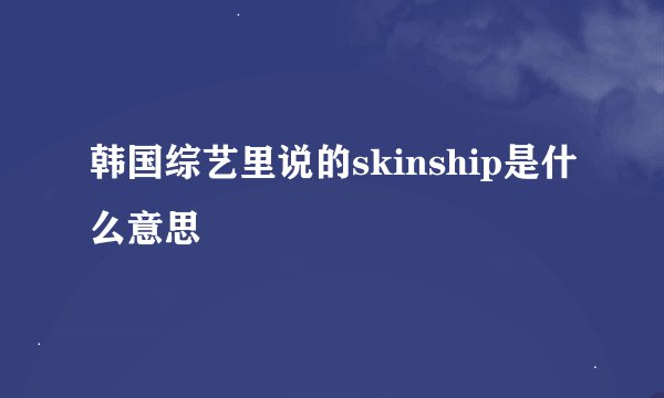 韩国综艺里说的skinship是什么意思