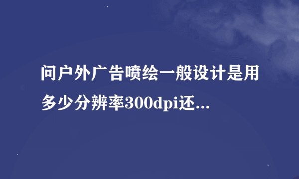问户外广告喷绘一般设计是用多少分辨率300dpi还是72dpi？