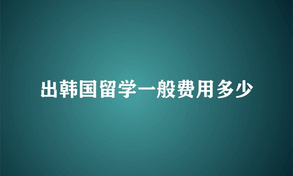 出韩国留学一般费用多少