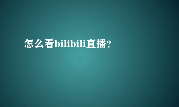 怎么看bilibili直播？