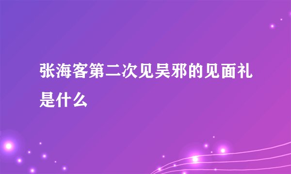 张海客第二次见吴邪的见面礼是什么