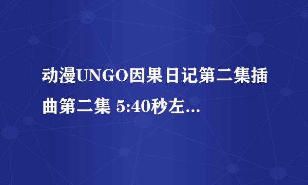 动漫UNGO因果日记第二集插曲第二集 5:40秒左右小女孩坐在喷泉边唱的歌