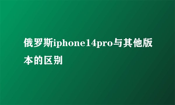 俄罗斯iphone14pro与其他版本的区别