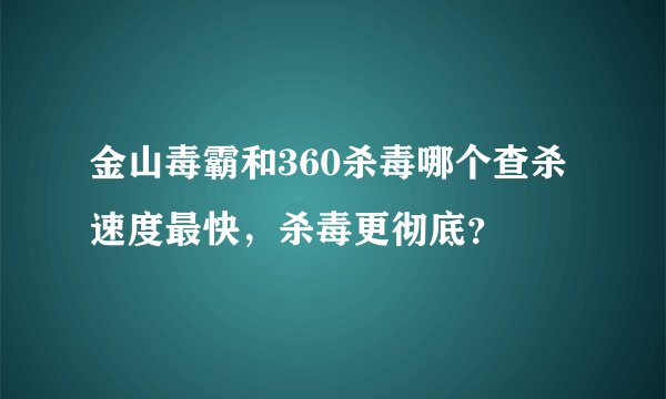 金山毒霸和360杀毒哪个查杀速度最快，杀毒更彻底？