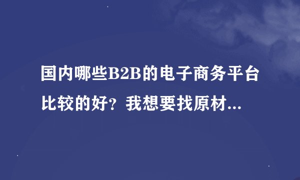 国内哪些B2B的电子商务平台比较的好？我想要找原材料的供应商