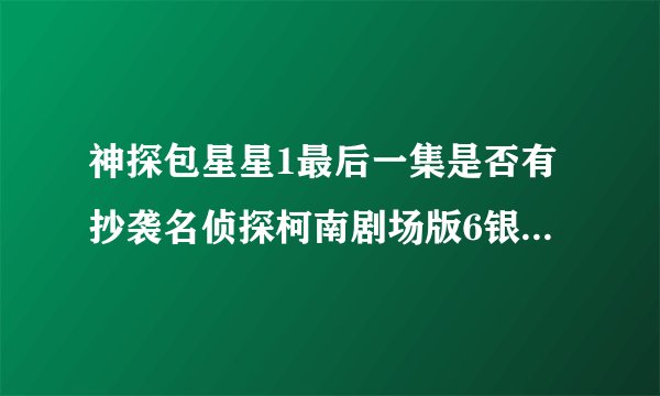 神探包星星1最后一集是否有抄袭名侦探柯南剧场版6银翼的魔术师？
