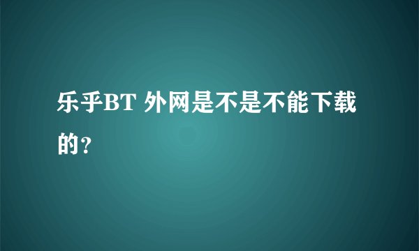 乐乎BT 外网是不是不能下载的？
