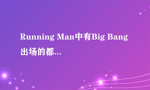 Running Man中有Big Bang出场的都是哪些期