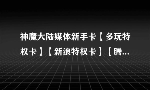 神魔大陆媒体新手卡【多玩特权卡】【新浪特权卡】【腾讯特权卡】