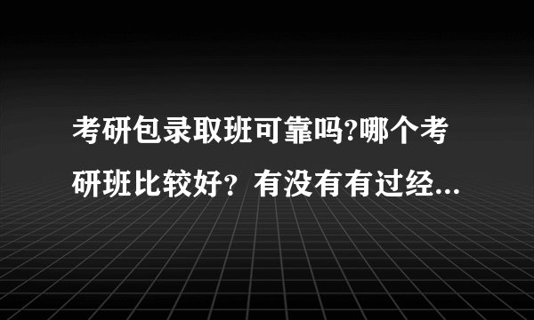 考研包录取班可靠吗?哪个考研班比较好？有没有有过经历的人给点建议