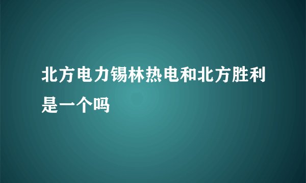 北方电力锡林热电和北方胜利是一个吗