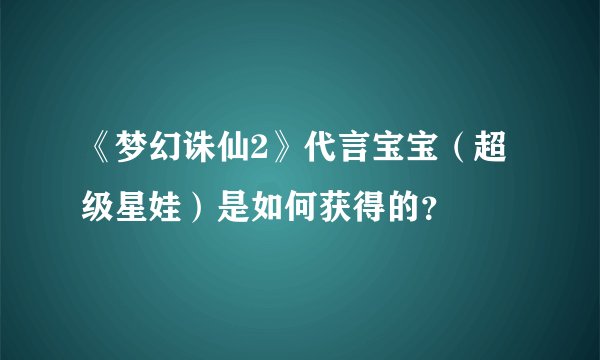 《梦幻诛仙2》代言宝宝（超级星娃）是如何获得的？