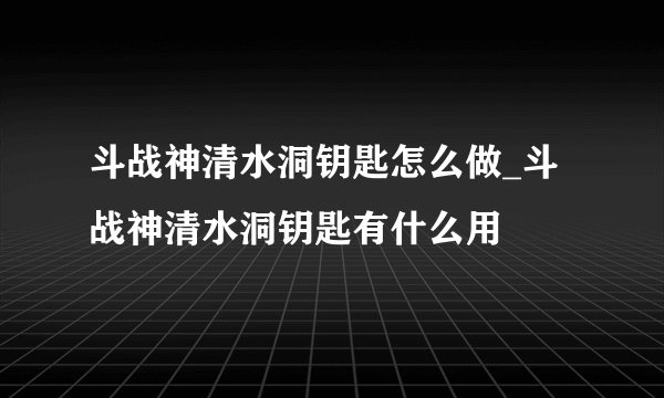 斗战神清水洞钥匙怎么做_斗战神清水洞钥匙有什么用