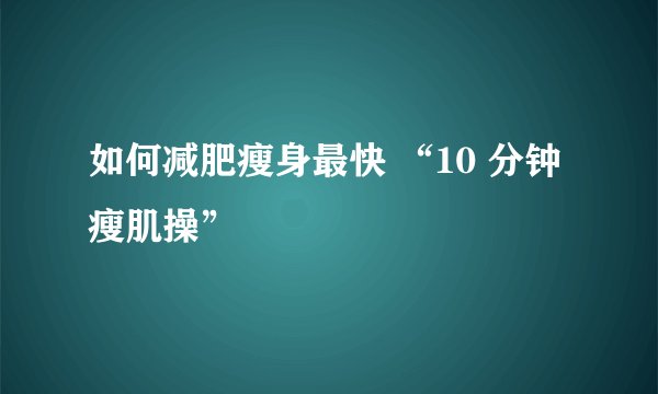 如何减肥瘦身最快 “10 分钟瘦肌操”