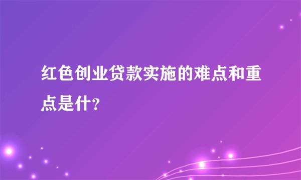 红色创业贷款实施的难点和重点是什？