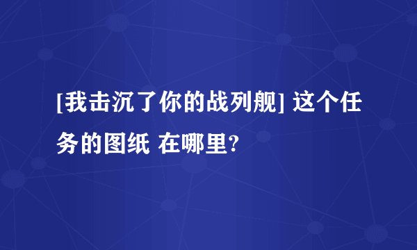 [我击沉了你的战列舰] 这个任务的图纸 在哪里?