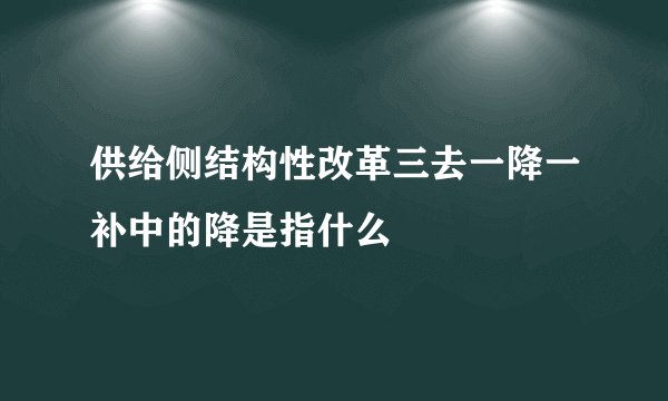 供给侧结构性改革三去一降一补中的降是指什么