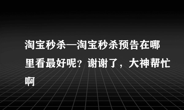 淘宝秒杀—淘宝秒杀预告在哪里看最好呢？谢谢了，大神帮忙啊