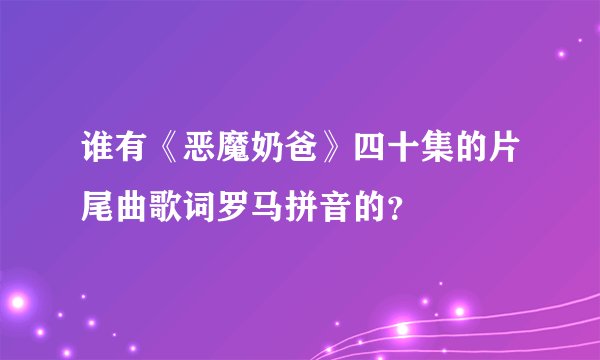 谁有《恶魔奶爸》四十集的片尾曲歌词罗马拼音的？