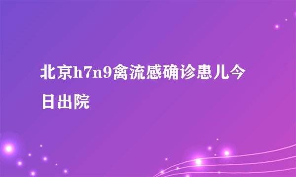 北京h7n9禽流感确诊患儿今日出院