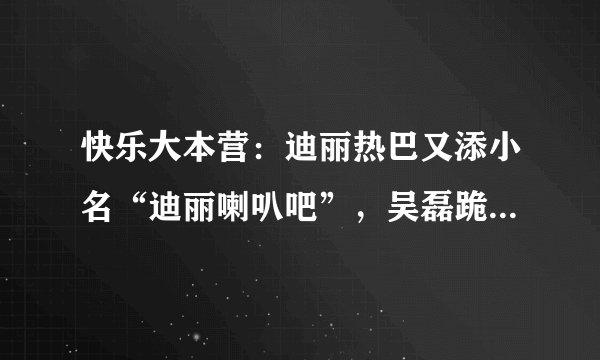 快乐大本营：迪丽热巴又添小名“迪丽喇叭吧”，吴磊跪得很熟练