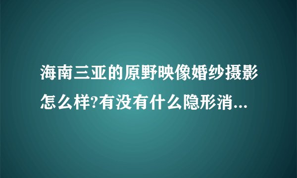 海南三亚的原野映像婚纱摄影怎么样?有没有什么隐形消费哟！！
