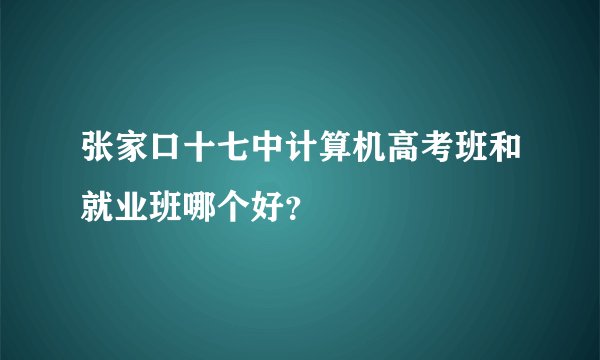 张家口十七中计算机高考班和就业班哪个好？