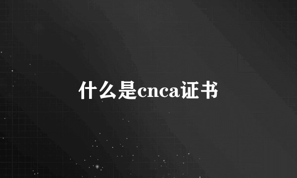 什么是cnca证书
