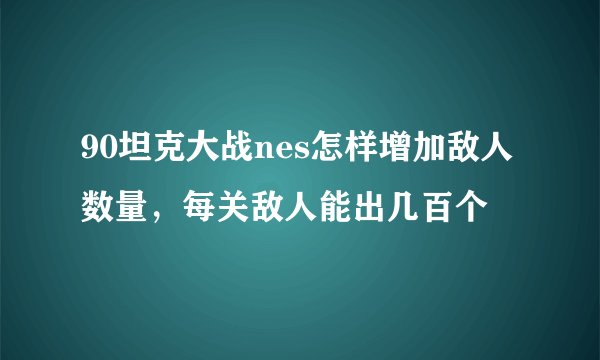 90坦克大战nes怎样增加敌人数量，每关敌人能出几百个