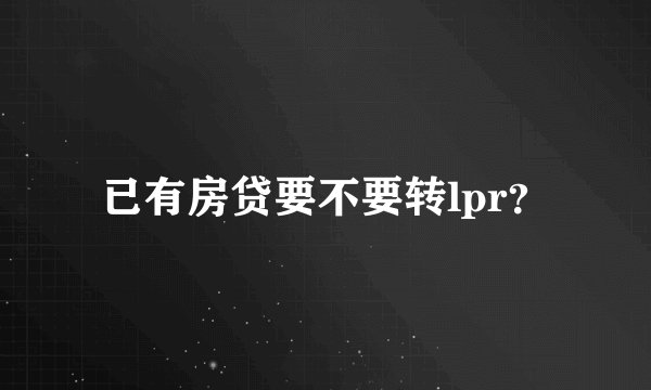 已有房贷要不要转lpr？