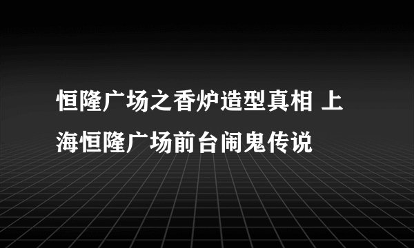 恒隆广场之香炉造型真相 上海恒隆广场前台闹鬼传说